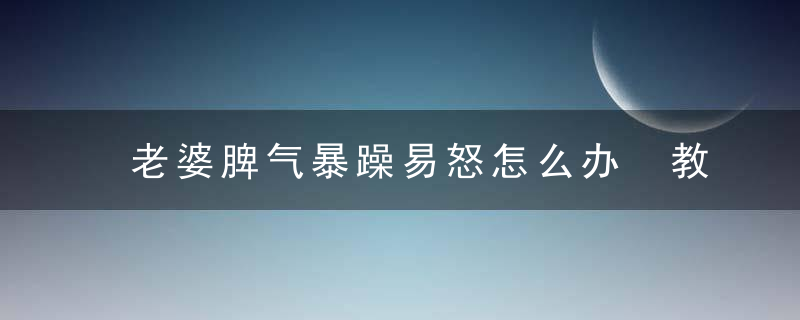 老婆脾气暴躁易怒怎么办 教你7招理智应对